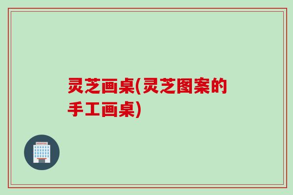 灵芝画桌(灵芝图案的手工画桌)