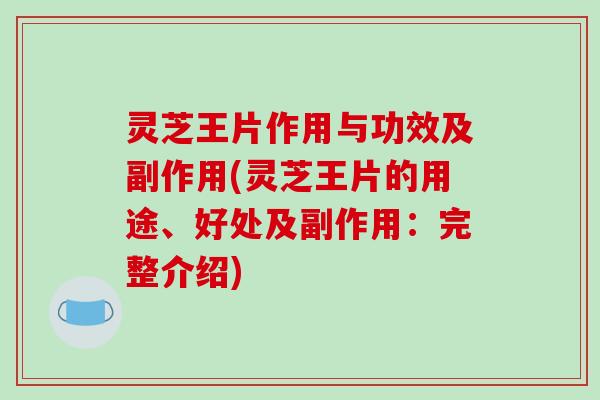 灵芝王片作用与功效及副作用(灵芝王片的用途、好处及副作用：完整介绍)
