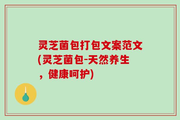 灵芝菌包打包文案范文(灵芝菌包-天然养生，健康呵护)