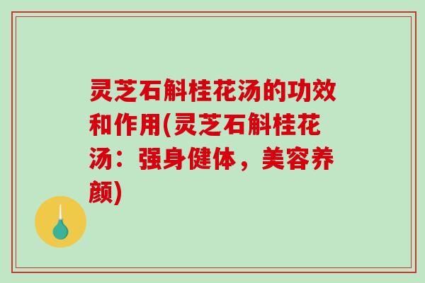 灵芝石斛桂花汤的功效和作用(灵芝石斛桂花汤：强身健体，美容养颜)