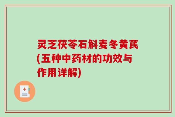 灵芝茯苓石斛麦冬黄芪(五种中药材的功效与作用详解)