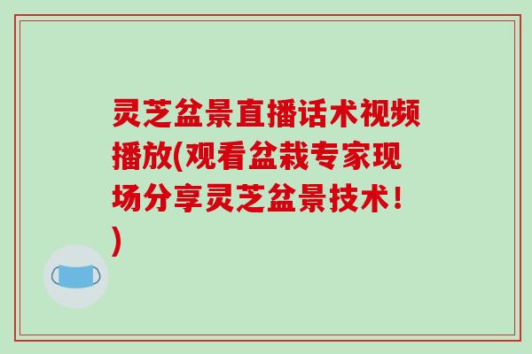 灵芝盆景直播话术视频播放(观看盆栽专家现场分享灵芝盆景技术！)