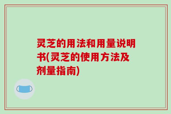 灵芝的用法和用量说明书(灵芝的使用方法及剂量指南)