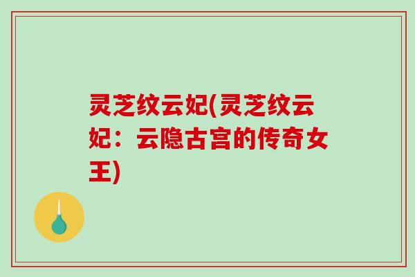 灵芝纹云妃(灵芝纹云妃：云隐古宫的传奇女王)