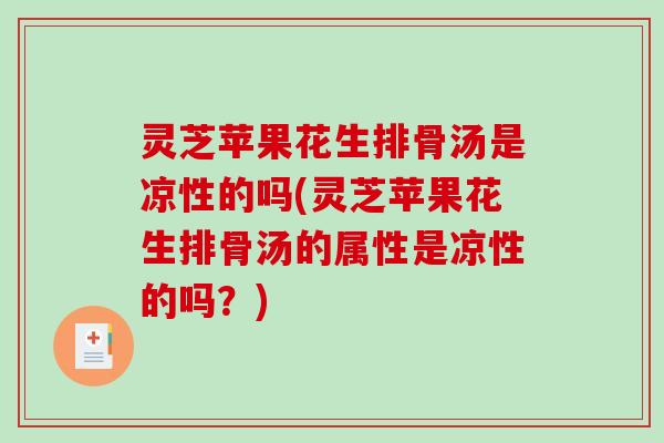灵芝苹果花生排骨汤是凉性的吗(灵芝苹果花生排骨汤的属性是凉性的吗？)