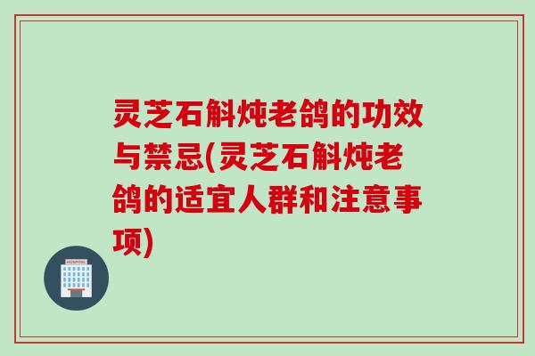 灵芝石斛炖老鸽的功效与禁忌(灵芝石斛炖老鸽的适宜人群和注意事项)