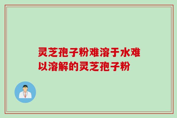 灵芝孢子粉难溶于水难以溶解的灵芝孢子粉