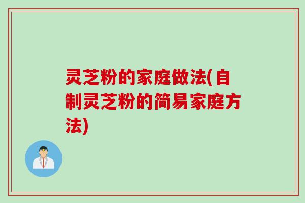 灵芝粉的家庭做法(自制灵芝粉的简易家庭方法)