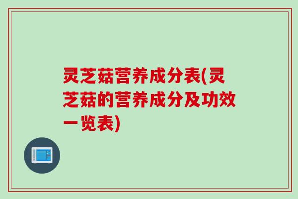 灵芝菇营养成分表(灵芝菇的营养成分及功效一览表)