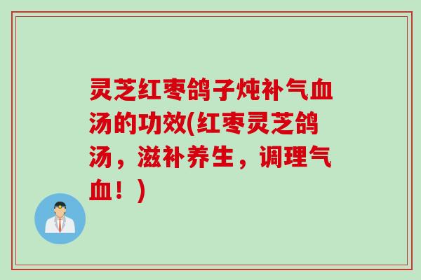 灵芝红枣鸽子炖补气血汤的功效(红枣灵芝鸽汤，滋补养生，调理气血！)