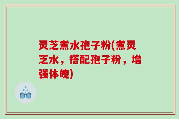 灵芝煮水孢子粉(煮灵芝水，搭配孢子粉，增强体魄)