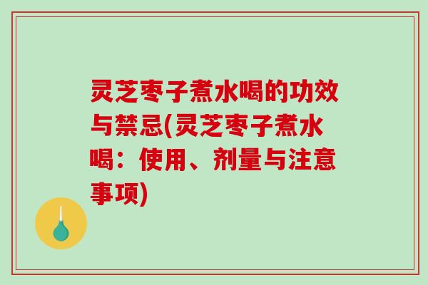 灵芝枣子煮水喝的功效与禁忌(灵芝枣子煮水喝:使用、剂量与注意事项) 灵芝枣子煮水喝的功效与禁忌(灵芝枣子煮水喝:使用、剂量与注意事项)