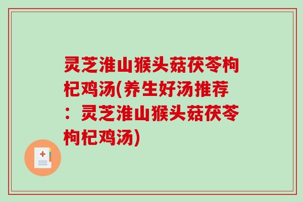 灵芝淮山猴头菇茯苓枸杞鸡汤(养生好汤推荐：灵芝淮山猴头菇茯苓枸杞鸡汤)