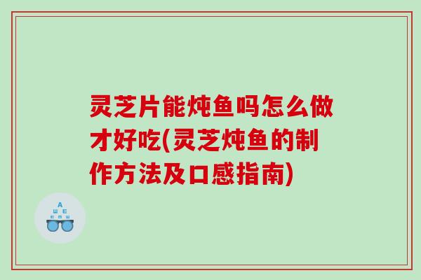 灵芝片能炖鱼吗怎么做才好吃(灵芝炖鱼的制作方法及口感指南)