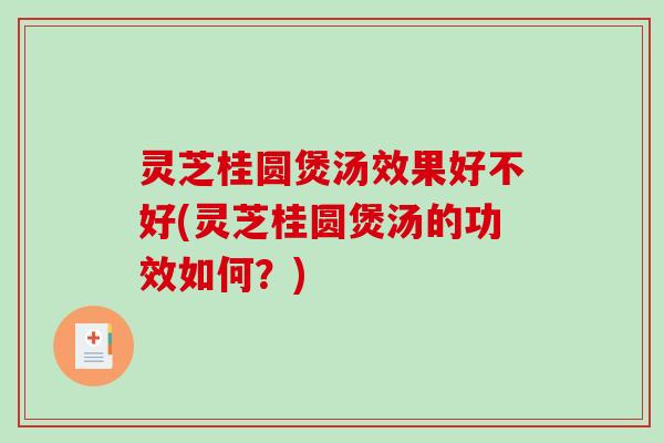 灵芝桂圆煲汤效果好不好(灵芝桂圆煲汤的功效如何？)