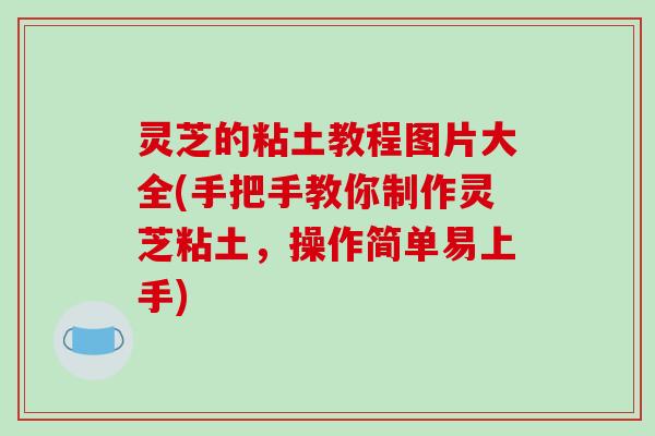 灵芝的粘土教程图片大全(手把手教你制作灵芝粘土，操作简单易上手)