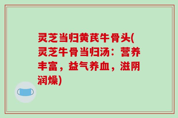 灵芝当归黄芪牛骨头(灵芝牛骨当归汤：营养丰富，益气养血，滋阴润燥)