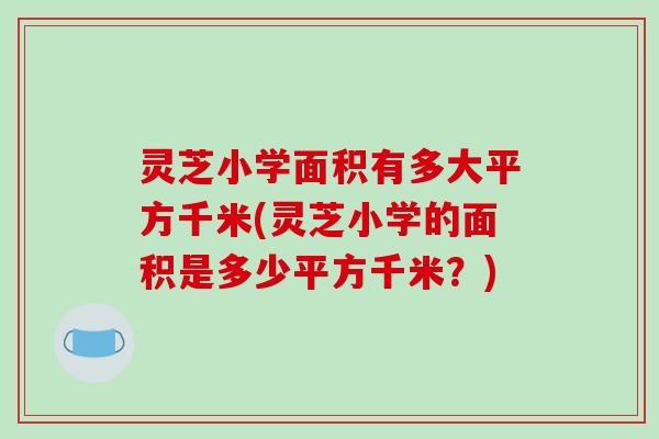 灵芝小学面积有多大平方千米(灵芝小学的面积是多少平方千米？)