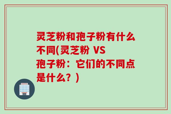 灵芝粉和孢子粉有什么不同(灵芝粉 VS 孢子粉：它们的不同点是什么？)
