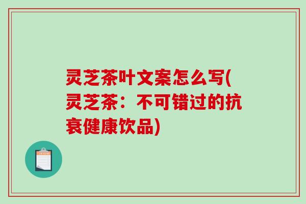 灵芝茶叶文案怎么写(灵芝茶：不可错过的抗衰健康饮品)