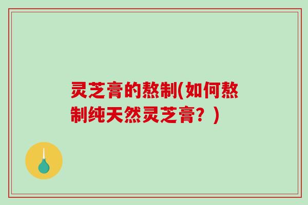 灵芝膏的熬制(如何熬制纯天然灵芝膏？)