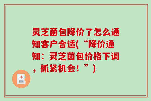 灵芝菌包降价了怎么通知客户合适(“降价通知：灵芝菌包价格下调，抓紧机会！”)
