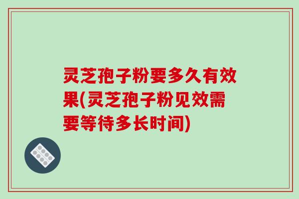 灵芝孢子粉要多久有效果(灵芝孢子粉见效需要等待多长时间)