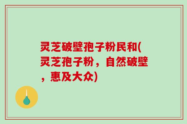 灵芝破壁孢子粉民和(灵芝孢子粉，自然破壁，惠及大众)