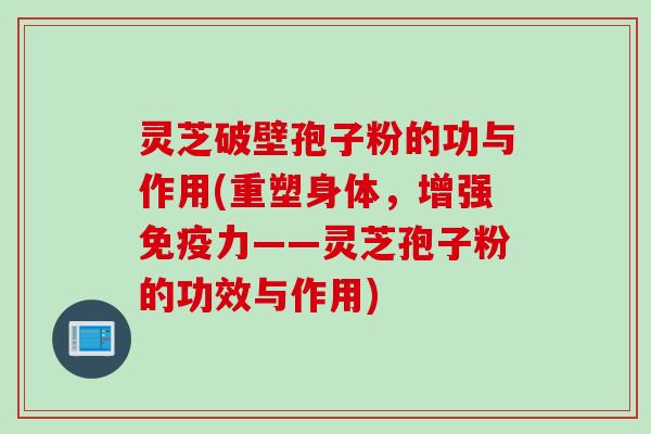 灵芝破壁孢子粉的功与作用(重塑身体,增强免疫力——灵芝孢子粉的功效与作用) 灵芝破壁孢子粉的功与作用(重塑身体,增强免疫力——灵芝孢子粉的功效与作用)
