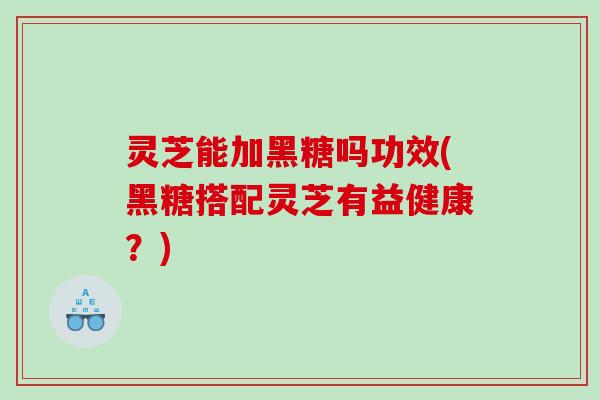 灵芝能加黑糖吗功效(黑糖搭配灵芝有益健康？)