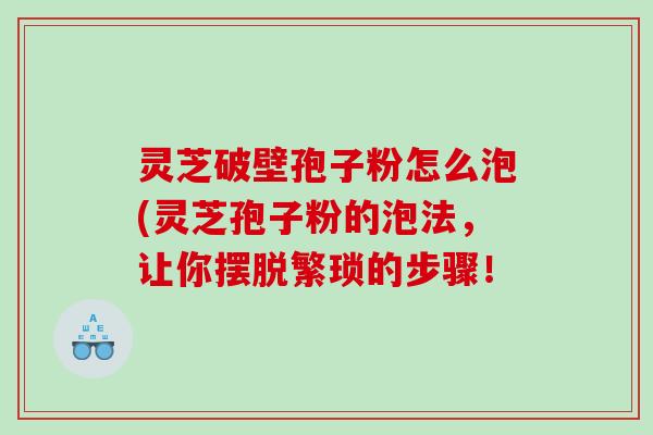 灵芝破壁孢子粉怎么泡(灵芝孢子粉的泡法，让你摆脱繁琐的步骤！