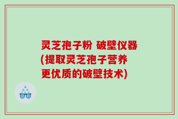 灵芝孢子粉 破壁仪器(提取灵芝孢子营养 更优质的破壁技术)
