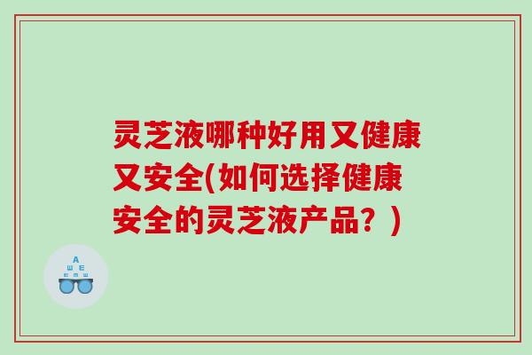 灵芝液哪种好用又健康又安全(如何选择健康安全的灵芝液产品？)