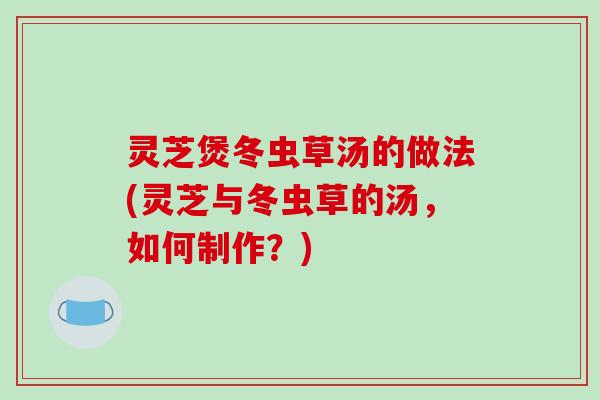 灵芝煲冬虫草汤的做法(灵芝与冬虫草的汤，如何制作？)