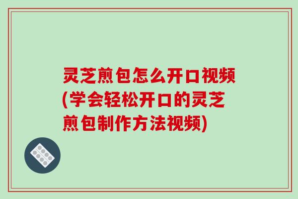 灵芝煎包怎么开口视频(学会轻松开口的灵芝煎包制作方法视频)