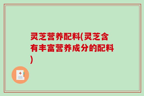 灵芝营养配料(灵芝含有丰富营养成分的配料)
