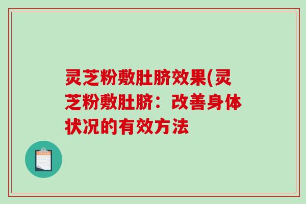 灵芝粉敷肚脐效果(灵芝粉敷肚脐：改善身体状况的有效方法