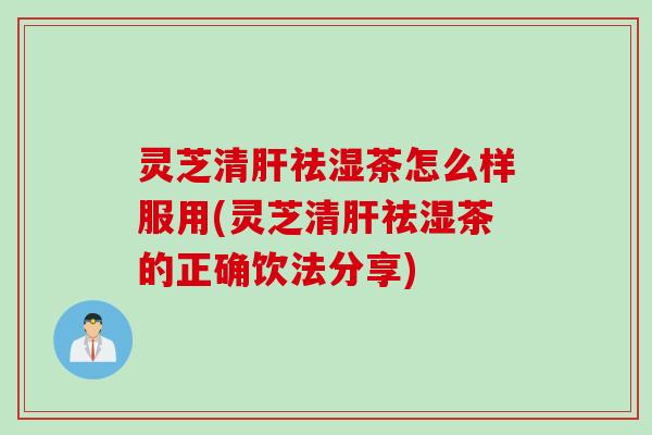 灵芝清肝祛湿茶怎么样服用(灵芝清肝祛湿茶的正确饮法分享)