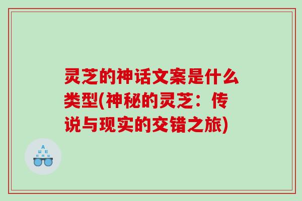 灵芝的神话文案是什么类型(神秘的灵芝：传说与现实的交错之旅)