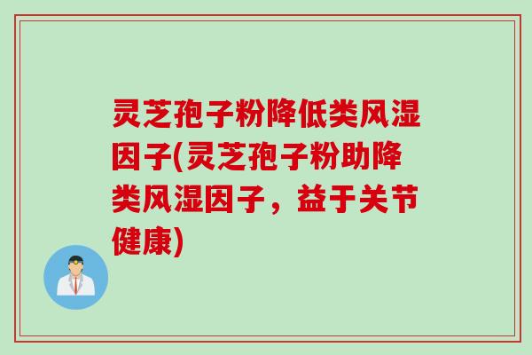 灵芝孢子粉降低类风湿因子(灵芝孢子粉助降类风湿因子，益于关节健康)