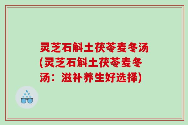 灵芝石斛土茯苓麦冬汤(灵芝石斛土茯苓麦冬汤：滋补养生好选择)