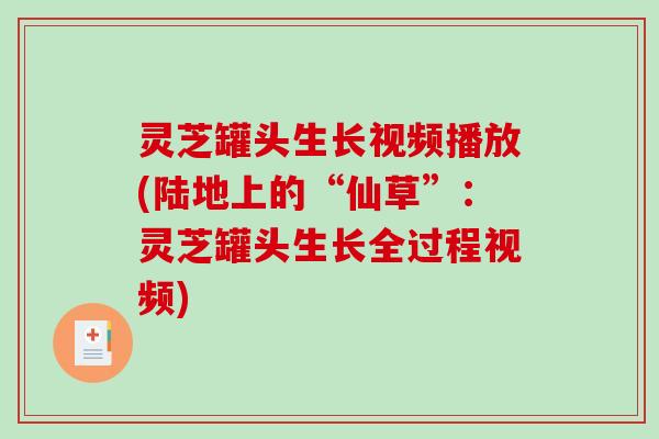 灵芝罐头生长视频播放(陆地上的“仙草”：灵芝罐头生长全过程视频)