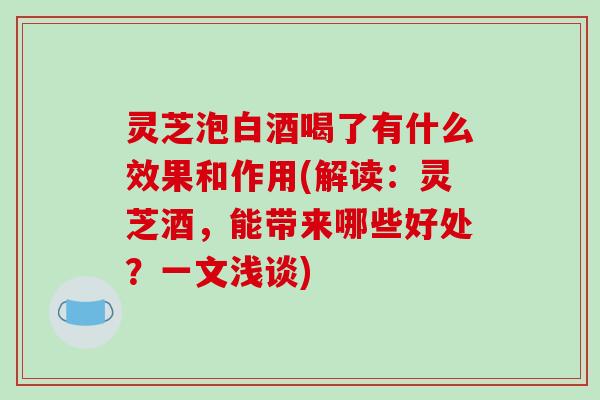灵芝泡白酒喝了有什么效果和作用(解读：灵芝酒，能带来哪些好处？一文浅谈)