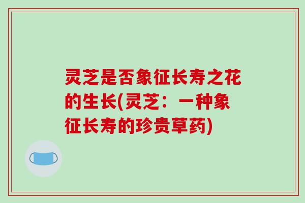 灵芝是否象征长寿之花的生长(灵芝：一种象征长寿的珍贵草药)