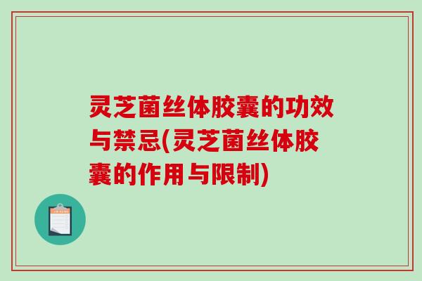 灵芝菌丝体胶囊的功效与禁忌(灵芝菌丝体胶囊的作用与限制)