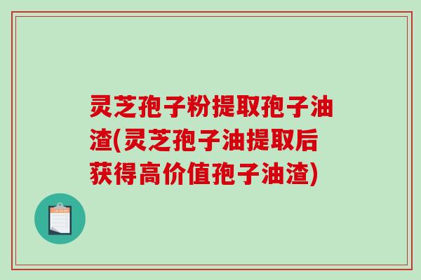 灵芝孢子粉提取孢子油渣(灵芝孢子油提取后获得高价值孢子油渣)