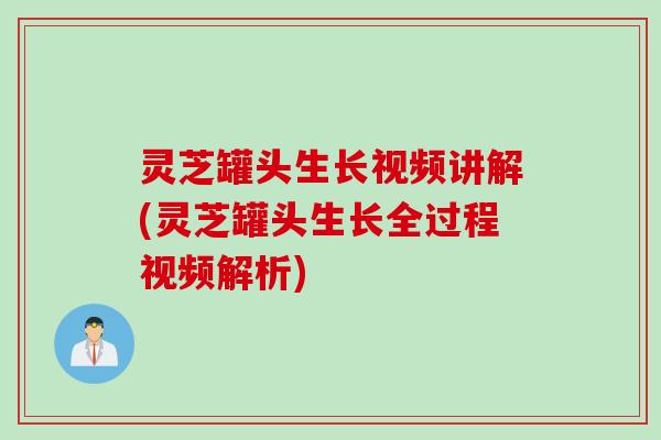 灵芝罐头生长视频讲解(灵芝罐头生长全过程视频解析)