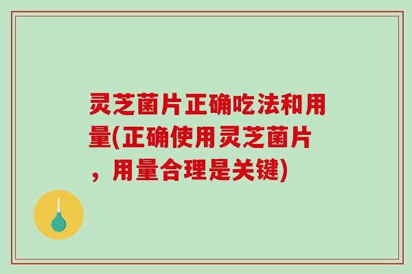 灵芝菌片正确吃法和用量(正确使用灵芝菌片，用量合理是关键)