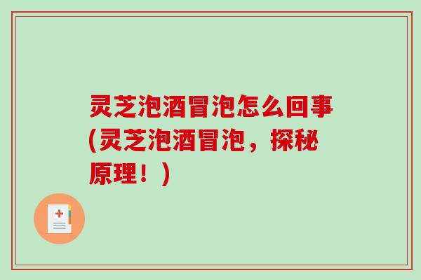 灵芝泡酒冒泡怎么回事(灵芝泡酒冒泡，探秘原理！)