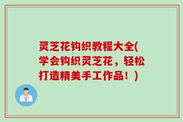 灵芝花钩织教程大全(学会钩织灵芝花，轻松打造精美手工作品！)